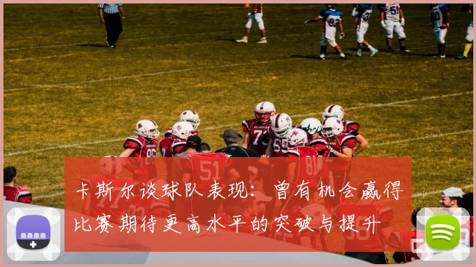 卡斯尔谈球队表现：曾有机会赢得比赛期待更高水平的突破与提升