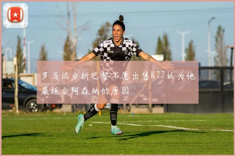 罗马诺分析巴黎不愿出售K77认为他最适合阿森纳的原因
