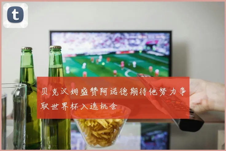 贝克汉姆盛赞阿诺德期待他努力争取世界杯入选机会
