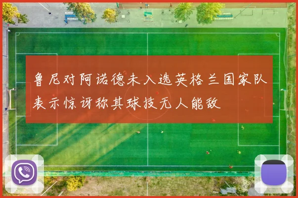 鲁尼对阿诺德未入选英格兰国家队表示惊讶称其球技无人能敌