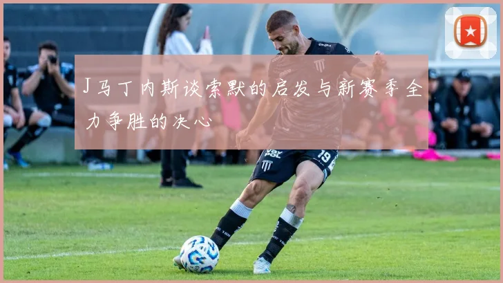 J马丁内斯谈索默的启发与新赛季全力争胜的决心