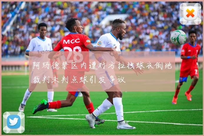 阿玛德禁区内遭对方拉拽球衣倒地裁判未判点球引发争议