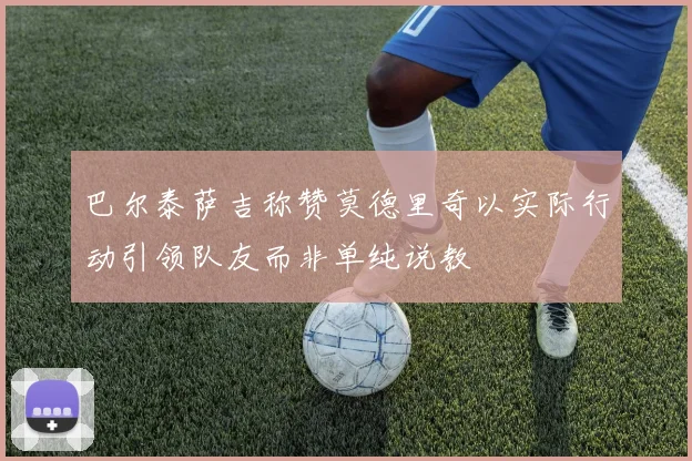 巴尔泰萨吉称赞莫德里奇以实际行动引领队友而非单纯说教