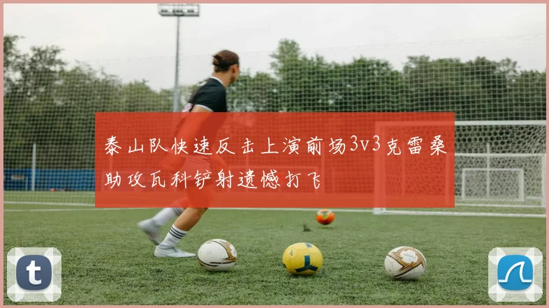 泰山队快速反击上演前场3v3克雷桑助攻瓦科铲射遗憾打飞