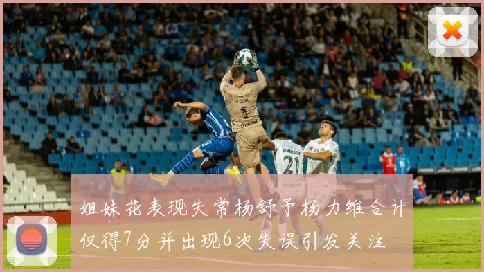 姐妹花表现失常杨舒予杨力维合计仅得7分并出现6次失误引发关注