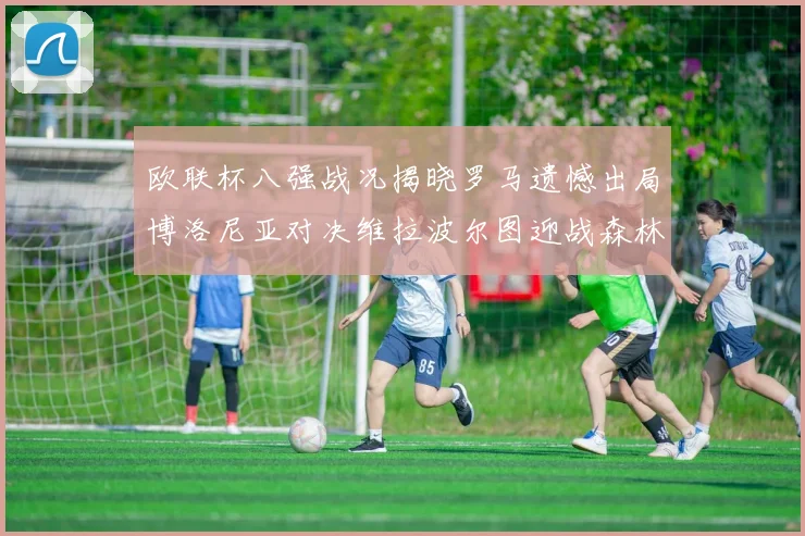 欧联杯八强战况揭晓罗马遗憾出局博洛尼亚对决维拉波尔图迎战森林