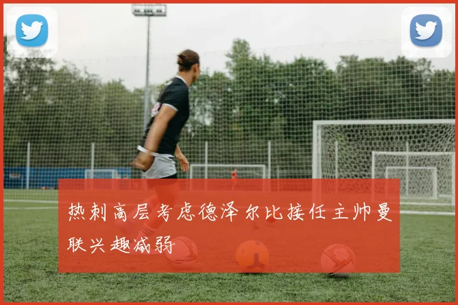 热刺高层考虑德泽尔比接任主帅曼联兴趣减弱