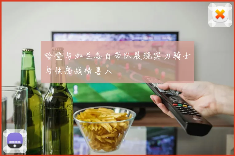 哈登与加兰各自带队展现实力骑士与快船战绩喜人