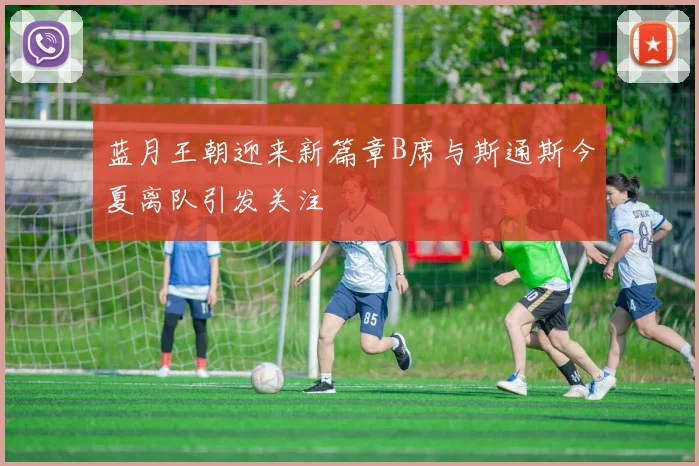 蓝月王朝迎来新篇章B席与斯通斯今夏离队引发关注