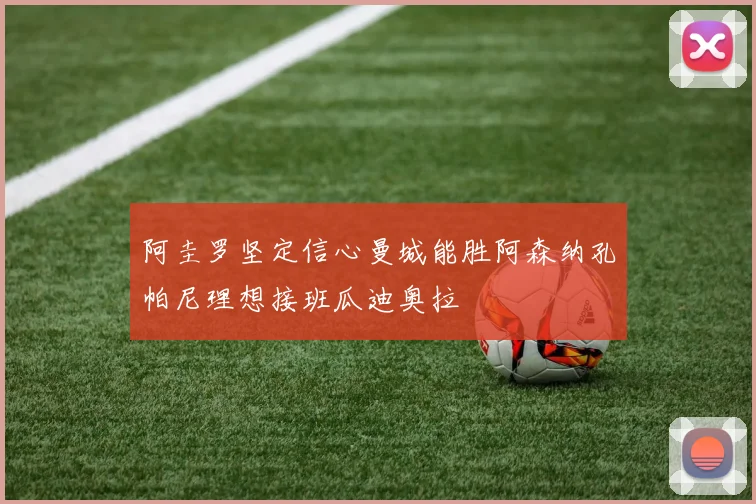 阿圭罗坚定信心曼城能胜阿森纳孔帕尼理想接班瓜迪奥拉
