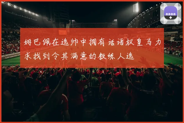 姆巴佩在选帅中拥有话语权皇马力求找到令其满意的教练人选