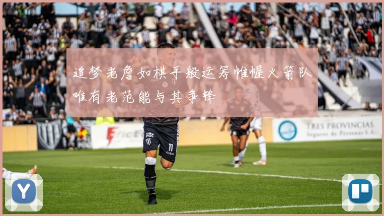 追梦老詹如棋手般运筹帷幄火箭队唯有老范能与其争锋
