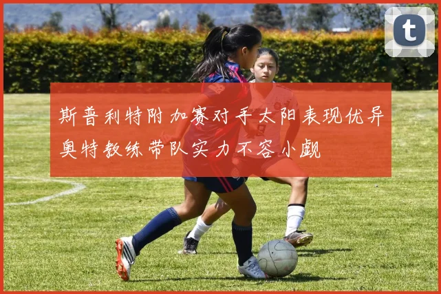 斯普利特附加赛对手太阳表现优异奥特教练带队实力不容小觑