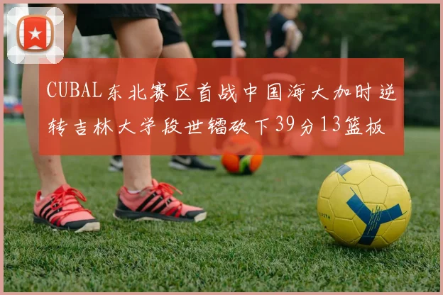 CUBAL东北赛区首战中国海大加时逆转吉林大学段世镭砍下39分13篮板5助攻