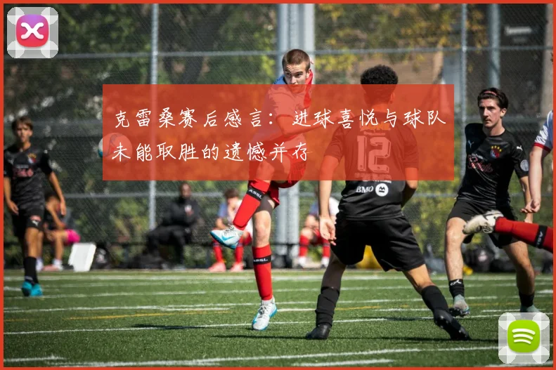 克雷桑赛后感言：进球喜悦与球队未能取胜的遗憾并存