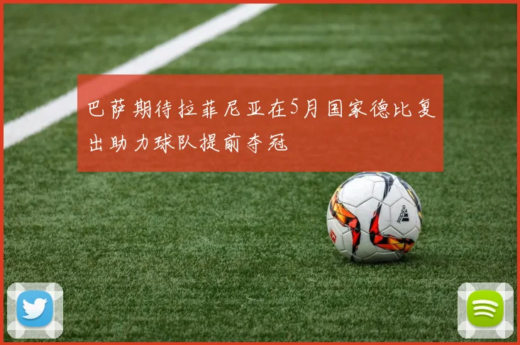 巴萨期待拉菲尼亚在5月国家德比复出助力球队提前夺冠