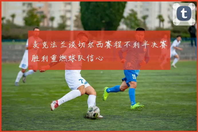 麦克法兰谈切尔西赛程不利半决赛胜利重燃球队信心