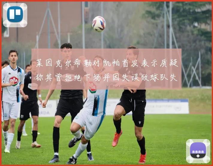 莱因克尔希勒对凯帕首发表示质疑称其曾拒绝下场并因失误致球队失球