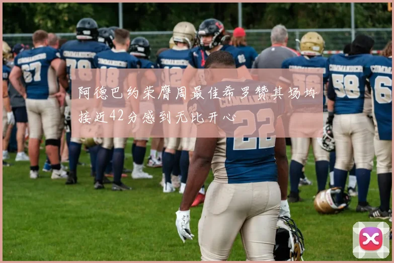 阿德巴约荣膺周最佳希罗赞其场均接近42分感到无比开心