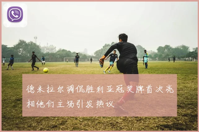德米拉尔调侃胜利亚冠奖牌首次亮相他们主场引发热议