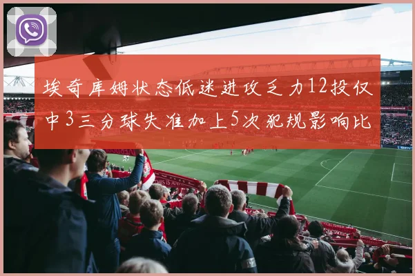 埃奇库姆状态低迷进攻乏力12投仅中3三分球失准加上5次犯规影响比赛表现