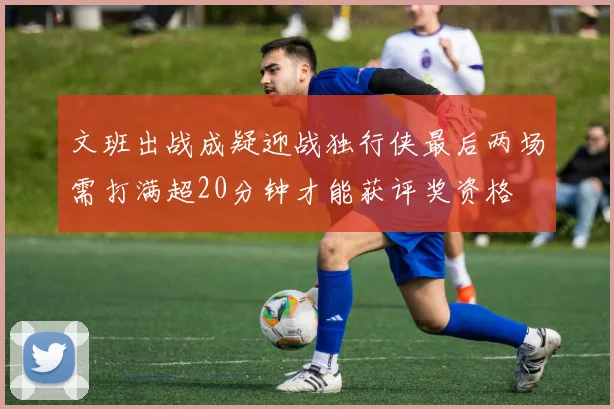 文班出战成疑迎战独行侠最后两场需打满超20分钟才能获评奖资格