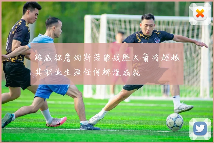 路威称詹姆斯若能战胜火箭将超越其职业生涯任何辉煌成就