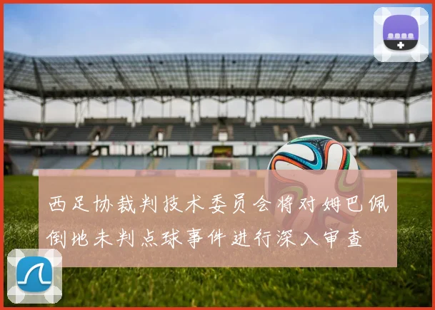 西足协裁判技术委员会将对姆巴佩倒地未判点球事件进行深入审查