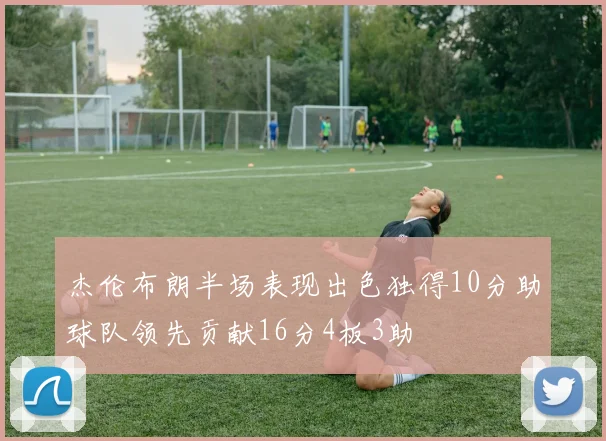杰伦布朗半场表现出色独得10分助球队领先贡献16分4板3助