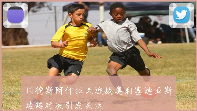 门德斯阿什拉夫迎战奥利塞迪亚斯边路对决引发关注