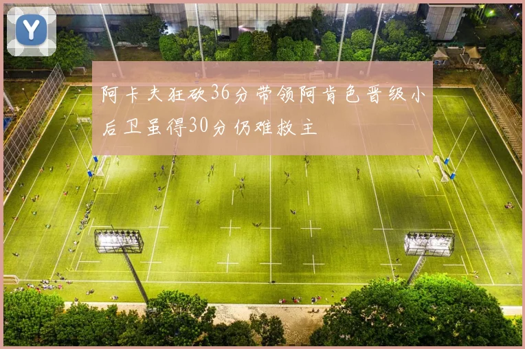 阿卡夫狂砍36分带领阿肯色晋级小后卫虽得30分仍难救主