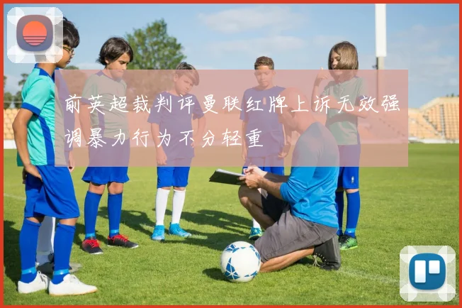 前英超裁判评曼联红牌上诉无效强调暴力行为不分轻重