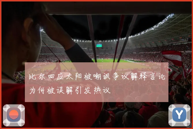 比尔回应太阳被嘲讽争议解释言论为何被误解引发热议
