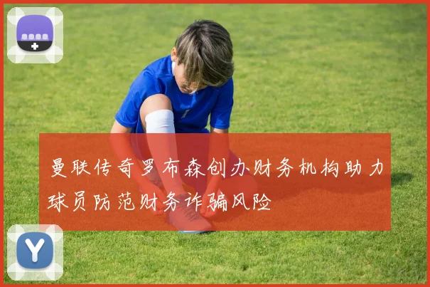 曼联传奇罗布森创办财务机构助力球员防范财务诈骗风险