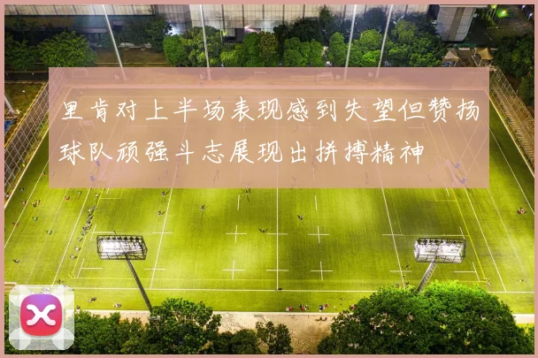 里肯对上半场表现感到失望但赞扬球队顽强斗志展现出拼搏精神
