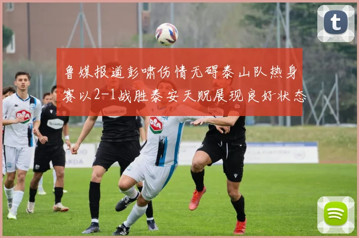 鲁媒报道彭啸伤情无碍泰山队热身赛以2-1战胜泰安天贶展现良好状态
