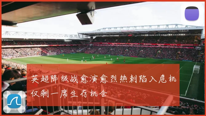 英超降级战愈演愈烈热刺陷入危机仅剩一席生存机会