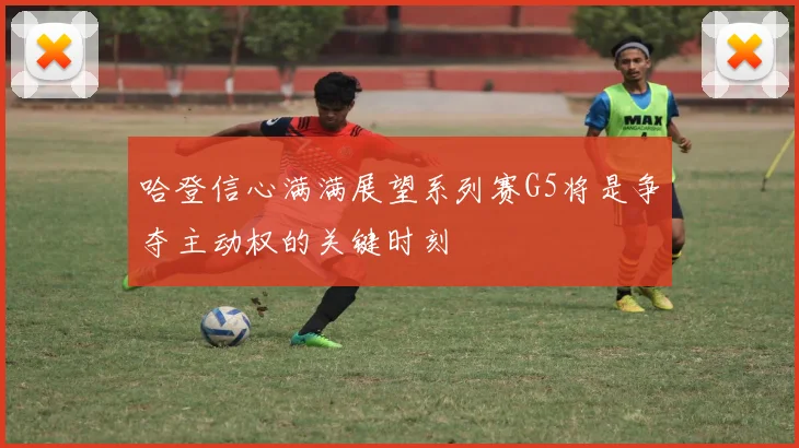 哈登信心满满展望系列赛G5将是争夺主动权的关键时刻