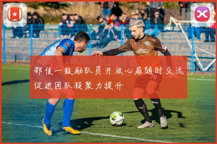 邵佳一鼓励队员开放心扉随时交流促进团队凝聚力提升