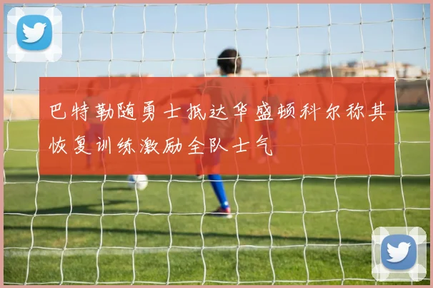 巴特勒随勇士抵达华盛顿科尔称其恢复训练激励全队士气