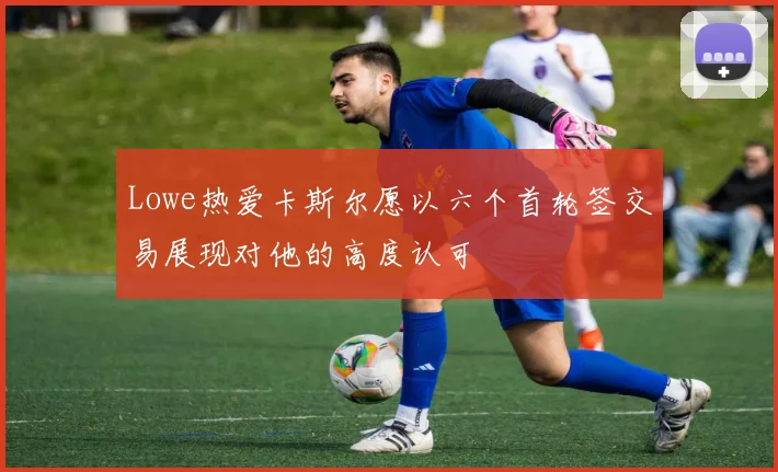 Lowe热爱卡斯尔愿以六个首轮签交易展现对他的高度认可