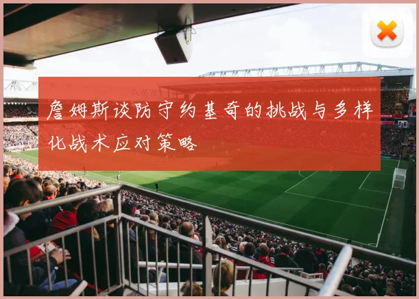 詹姆斯谈防守约基奇的挑战与多样化战术应对策略