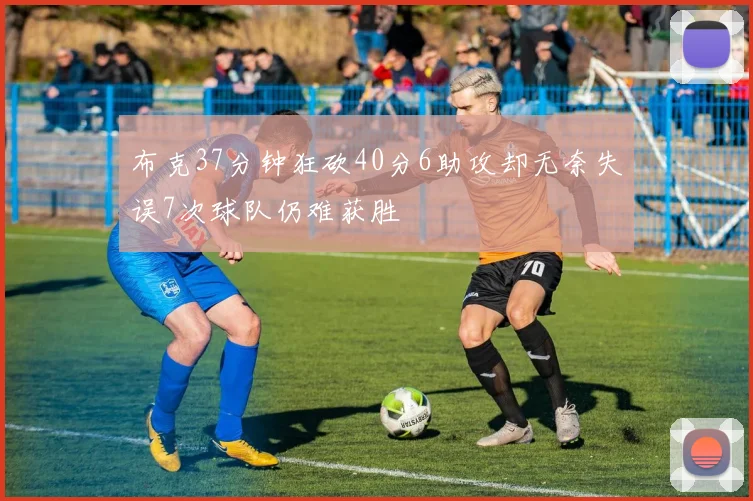 布克37分钟狂砍40分6助攻却无奈失误7次球队仍难获胜