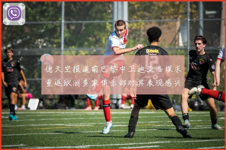 德天空报道前巴黎中卫迪亚洛谋求重返欧洲多家俱乐部对其表现感兴趣