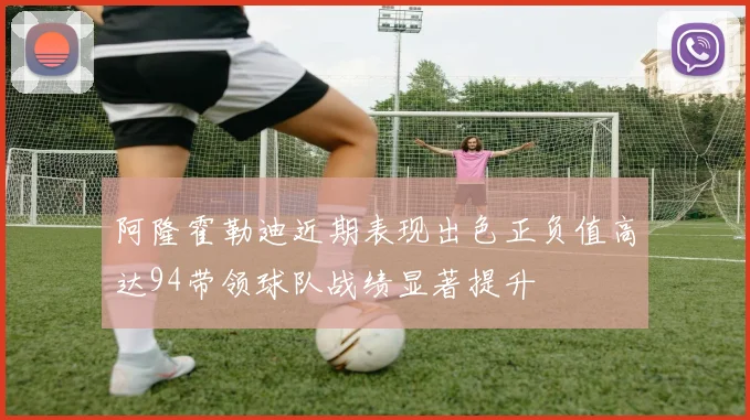 阿隆霍勒迪近期表现出色正负值高达94带领球队战绩显著提升