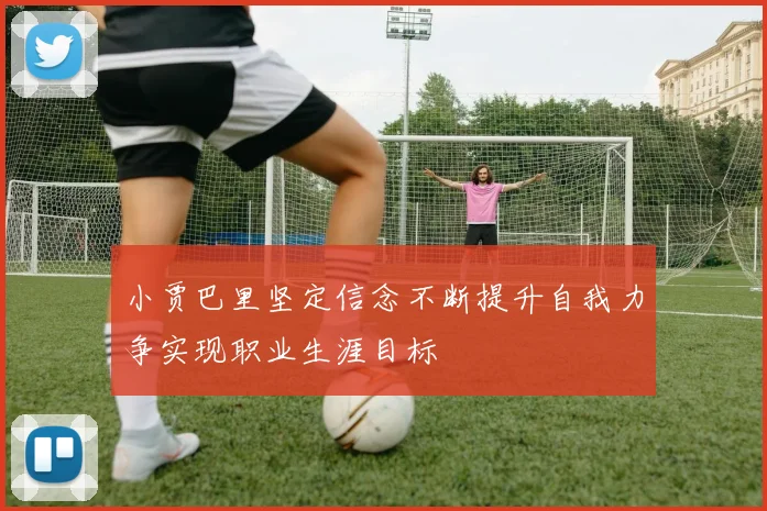 小贾巴里坚定信念不断提升自我力争实现职业生涯目标