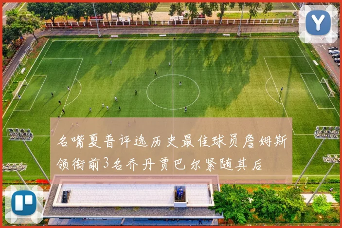 名嘴夏普评选历史最佳球员詹姆斯领衔前3名乔丹贾巴尔紧随其后