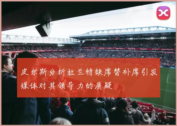 皮尔斯分析杜兰特缺席替补席引发媒体对其领导力的质疑