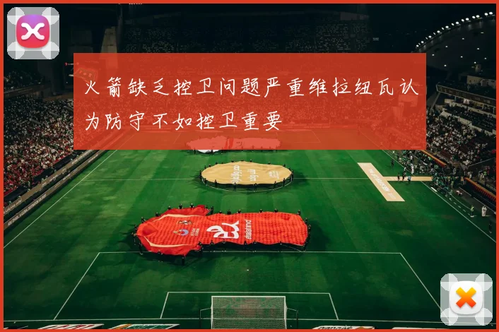 火箭缺乏控卫问题严重维拉纽瓦认为防守不如控卫重要