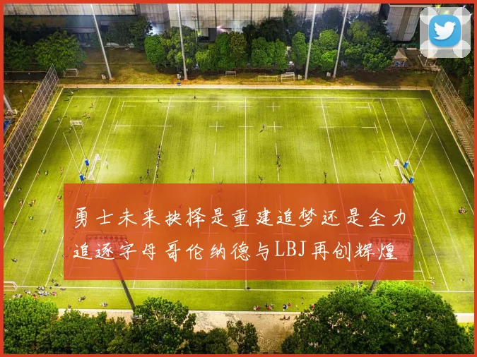 勇士未来抉择是重建追梦还是全力追逐字母哥伦纳德与LBJ再创辉煌